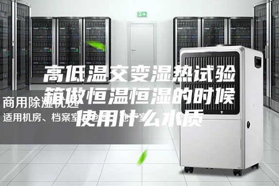 高低溫交變濕熱試驗箱做恒溫恒濕的時候使用什么水質