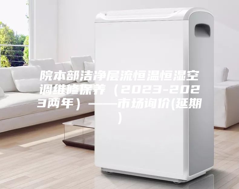 院本部潔凈層流恒溫恒濕空調(diào)維修保養(yǎng)（2023-2023兩年）——市場(chǎng)詢價(jià)(延期)