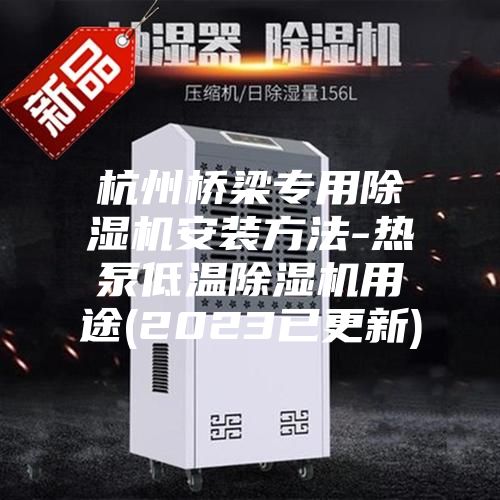 杭州橋梁專(zhuān)用除濕機(jī)安裝方法-熱泵低溫除濕機(jī)用途(2023已更新)