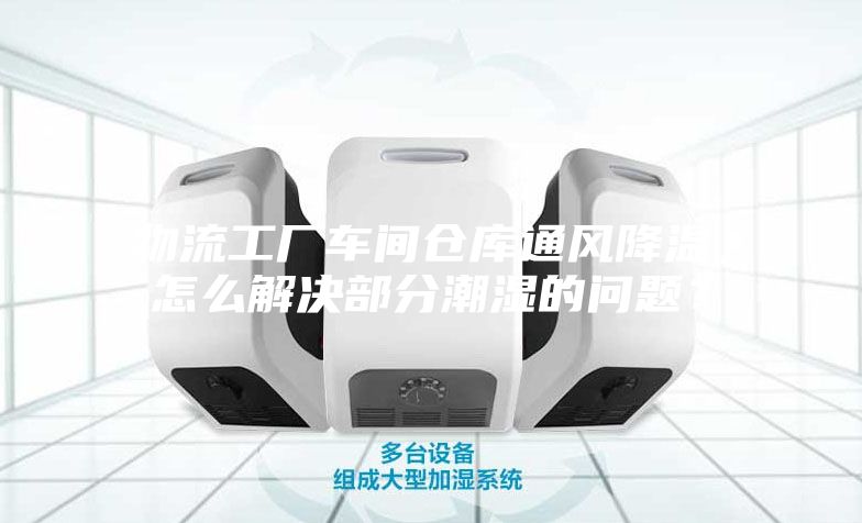 物流工廠車間倉庫通風(fēng)降溫，怎么解決部分潮濕的問題？