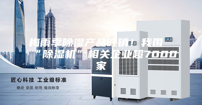梅雨季除濕產品旺銷！我國“除濕機”相關企業(yè)超7000家