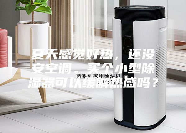 夏天感覺(jué)好熱，還沒(méi)安空調(diào)。買(mǎi)個(gè)小型除濕器可以緩解熱感嗎？