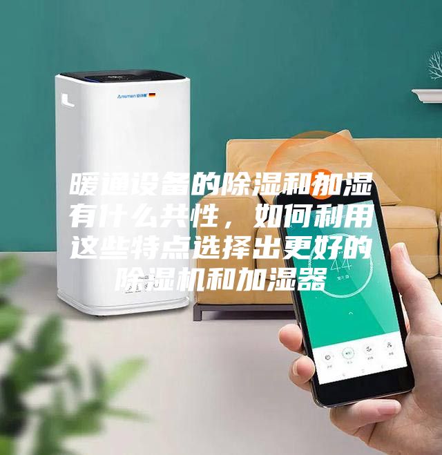 暖通設備的除濕和加濕有什么共性，如何利用這些特點選擇出更好的除濕機和加濕器