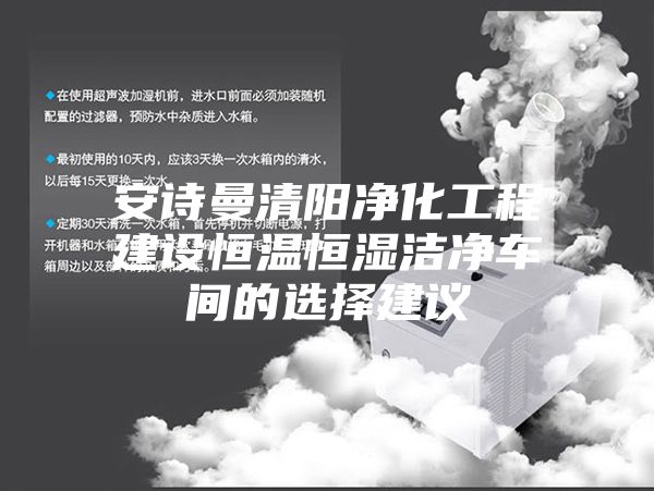 安詩(shī)曼清陽(yáng)凈化工程建設(shè)恒溫恒濕潔凈車間的選擇建議