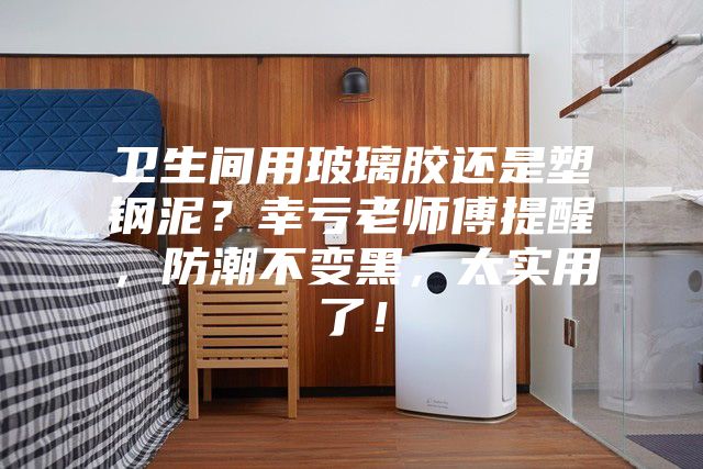 衛(wèi)生間用玻璃膠還是塑鋼泥？幸虧老師傅提醒，防潮不變黑，太實(shí)用了！