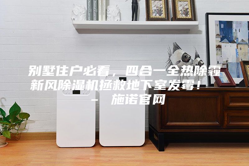 別墅住戶必看，四合一全熱除霾新風除濕機拯救地下室發霉！ – 施諾官網