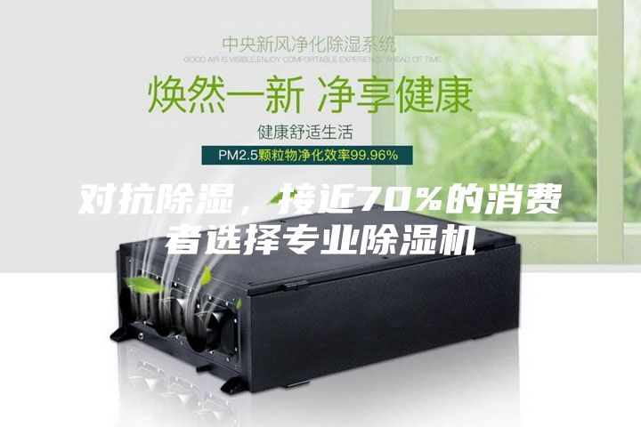 對抗除濕，接近70%的消費者選擇專業(yè)除濕機(jī)