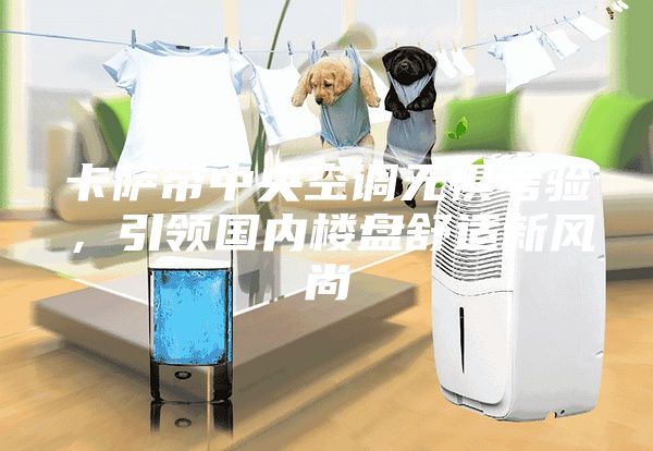 卡薩帝中央空調(diào)無(wú)懼考驗(yàn)，引領(lǐng)國(guó)內(nèi)樓盤(pán)舒適新風(fēng)尚