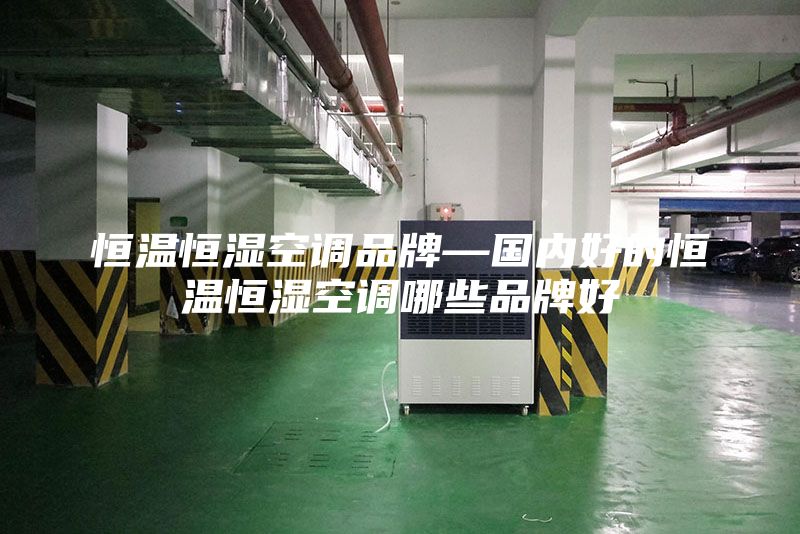 恒溫恒濕空調(diào)品牌—國(guó)內(nèi)好的恒溫恒濕空調(diào)哪些品牌好