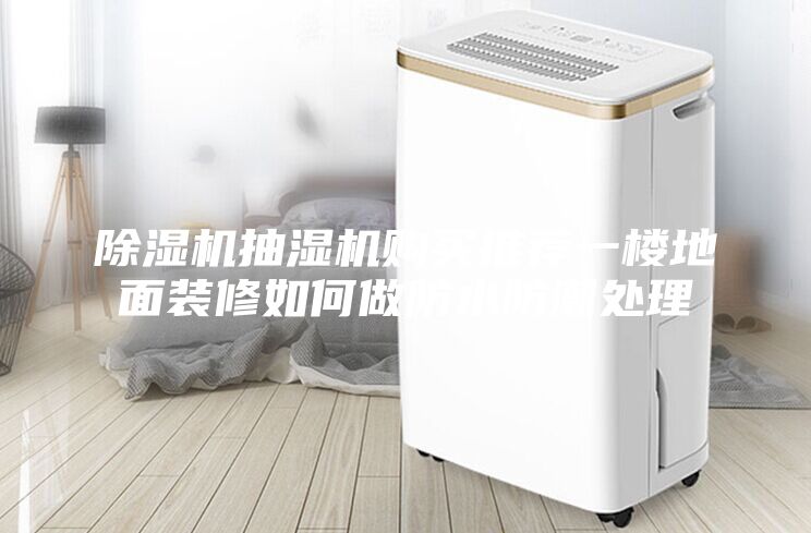除濕機(jī)抽濕機(jī)購(gòu)買(mǎi)推薦一樓地面裝修如何做防水防潮處理