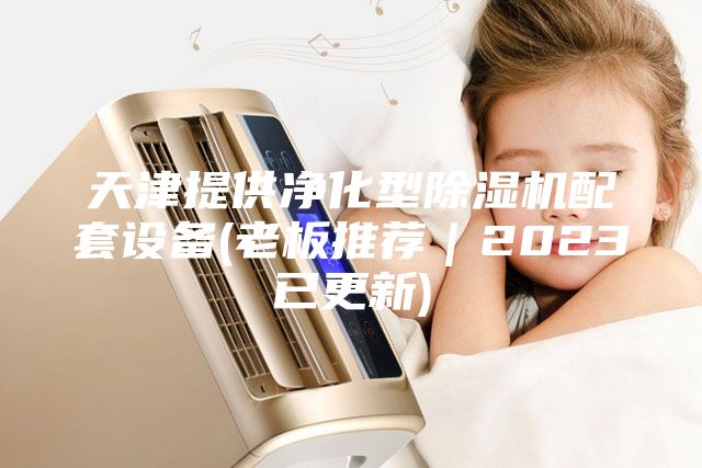 天津提供凈化型除濕機配套設(shè)備(老板推薦｜2023已更新)
