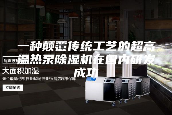 一種顛覆傳統(tǒng)工藝的超高溫?zé)岜贸凉駲C(jī)在國內(nèi)研發(fā)成功