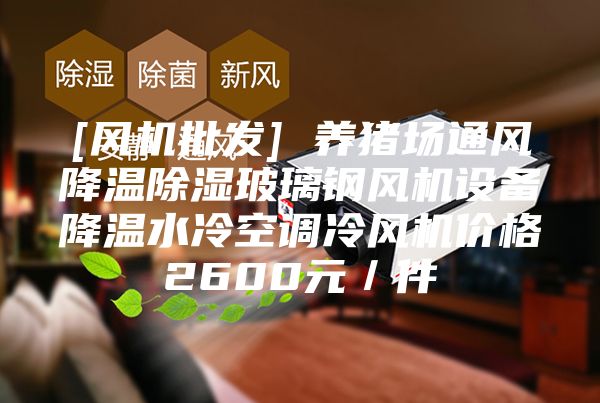 [風機批發(fā)] 養(yǎng)豬場通風降溫除濕玻璃鋼風機設備降溫水冷空調冷風機價格2600元／件