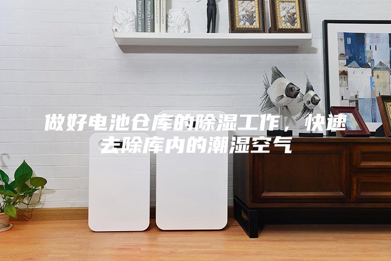 做好電池倉庫的除濕工作，快速去除庫內的潮濕空氣