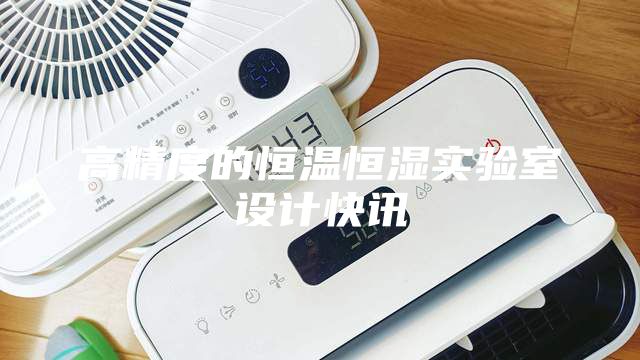 高精度的恒溫恒濕實驗室設計快訊