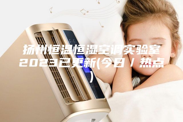 揚州恒溫恒濕空調實驗室2023已更新(今日／熱點)