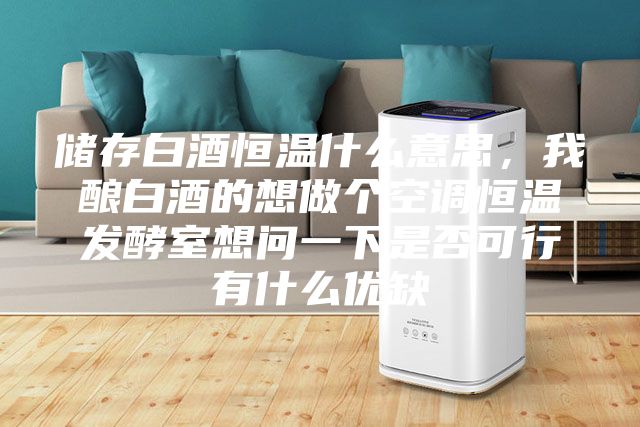 儲存白酒恒溫什么意思，我釀白酒的想做個空調恒溫發(fā)酵室想問一下是否可行有什么優(yōu)缺