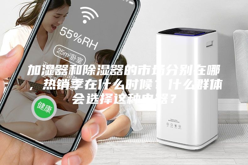 加濕器和除濕器的市場分別在哪，熱銷季在什么時(shí)候？什么群體會選擇這種電器？