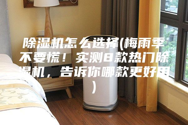 除濕機怎么選擇(梅雨季不要慌！實測8款熱門除濕機，告訴你哪款更好用)