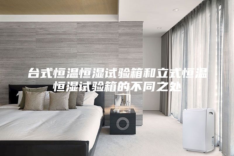 臺式恒溫恒濕試驗箱和立式恒溫恒濕試驗箱的不同之處