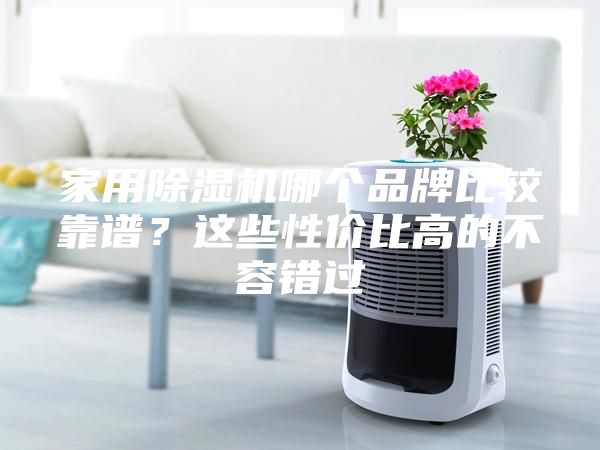 家用除濕機哪個品牌比較靠譜？這些性價比高的不容錯過