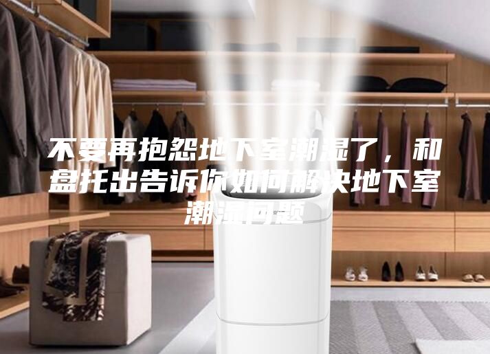 不要再抱怨地下室潮濕了，和盤托出告訴你如何解決地下室潮濕問題
