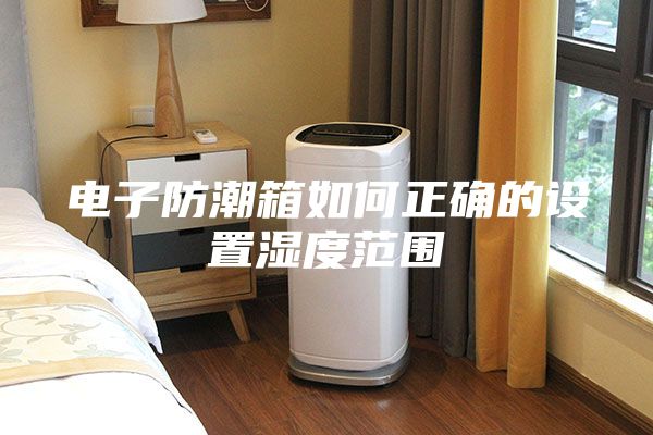 電子防潮箱如何正確的設(shè)置濕度范圍
