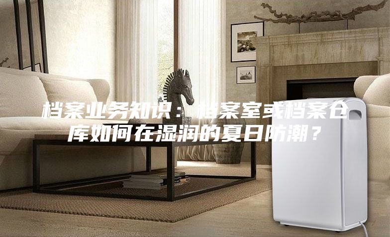 檔案業務知識：檔案室或檔案倉庫如何在濕潤的夏日防潮？