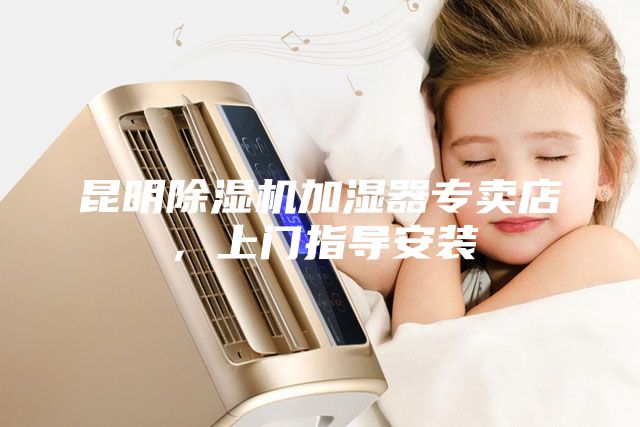 昆明除濕機(jī)加濕器專賣店，上門指導(dǎo)安裝