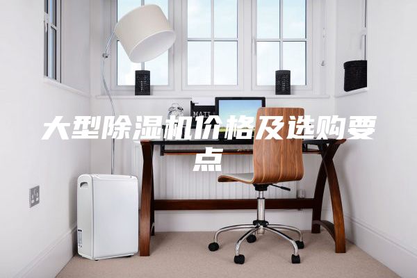 大型除濕機(jī)價(jià)格及選購(gòu)要點(diǎn)