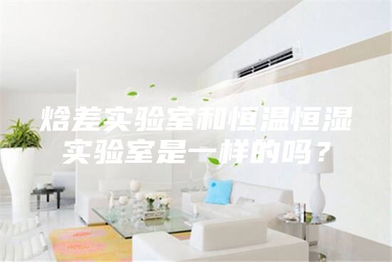 焓差實(shí)驗(yàn)室和恒溫恒濕實(shí)驗(yàn)室是一樣的嗎？