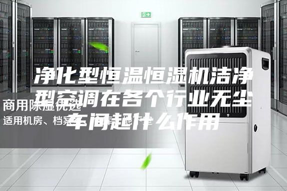 凈化型恒溫恒濕機(jī)潔凈型空調(diào)在各個行業(yè)無塵車間起什么作用