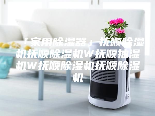 「家用除濕器」撫順除濕機(jī)撫順除濕機(jī)W撫順抽濕機(jī)W撫順除濕機(jī)撫順除濕機(jī)