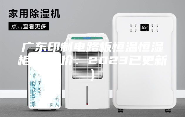 廣東印制電路板恒溫恒濕柜廠(比價(jià)：2023已更新)