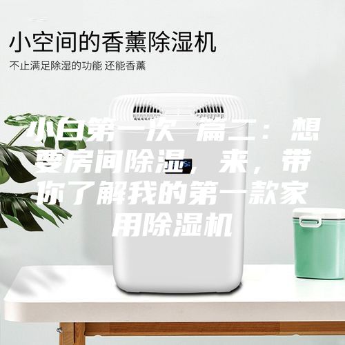 小白第一次 篇二：想要房間除濕，來，帶你了解我的第一款家用除濕機