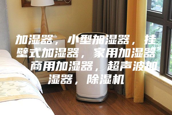 加濕器，小型加濕器，掛壁式加濕器，家用加濕器，商用加濕器，超聲波加濕器，除濕機(jī)