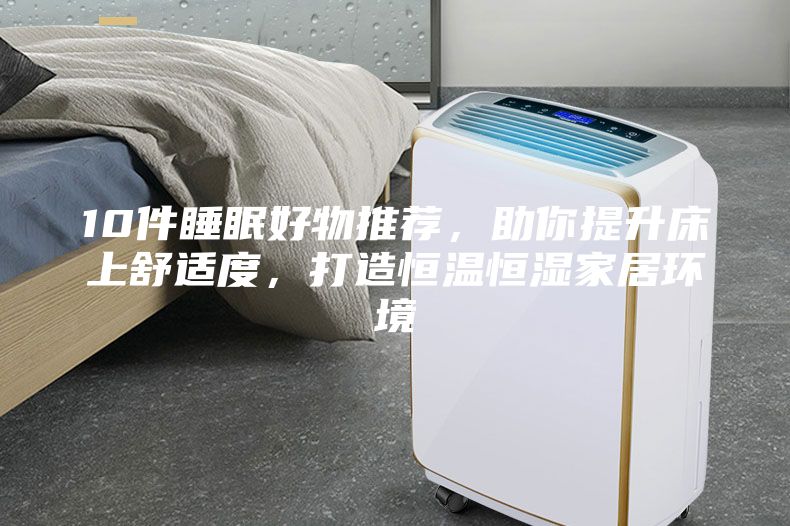 10件睡眠好物推薦，助你提升床上舒適度，打造恒溫恒濕家居環境