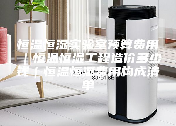 恒溫恒濕實(shí)驗(yàn)室預(yù)算費(fèi)用｜恒溫恒濕工程造價(jià)多少錢｜恒溫恒濕費(fèi)用構(gòu)成清單