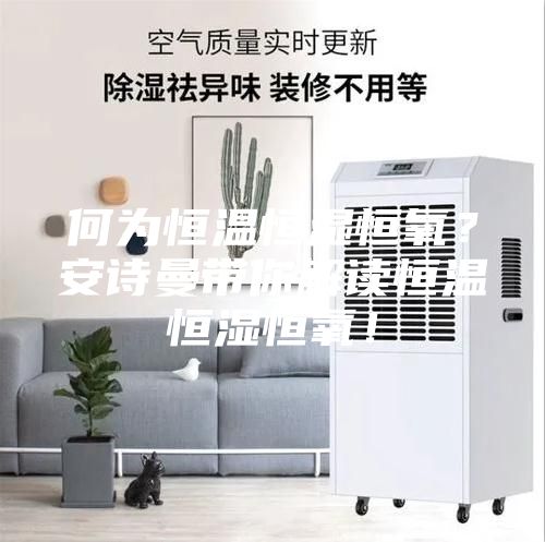 何為恒溫恒濕恒氧？安詩曼帶你解讀恒溫恒濕恒氧！