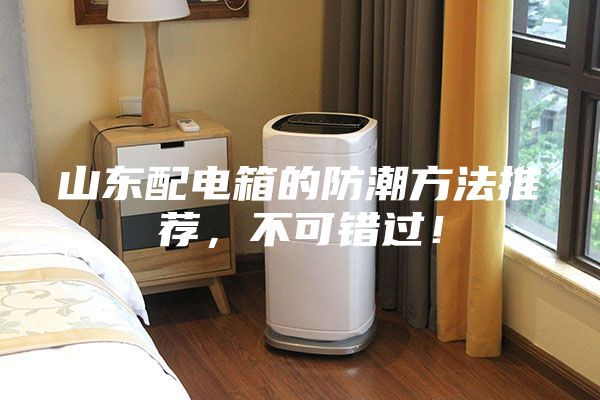 山東配電箱的防潮方法推薦，不可錯過！