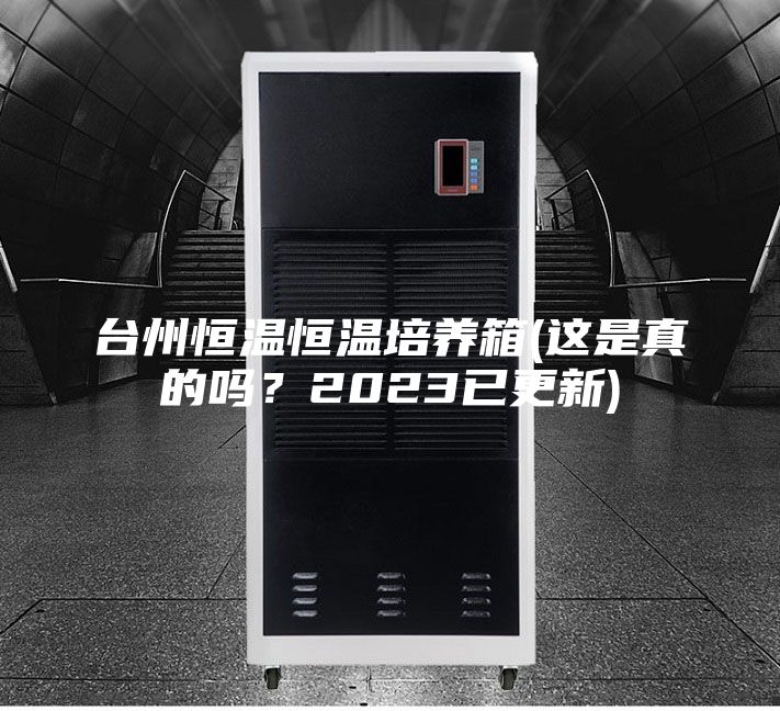 臺州恒溫恒溫培養(yǎng)箱(這是真的嗎？2023已更新)