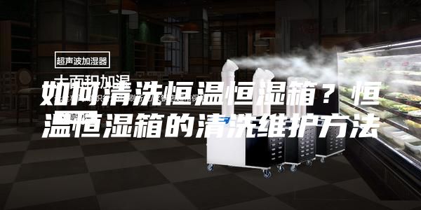 如何清洗恒溫恒濕箱？恒溫恒濕箱的清洗維護方法