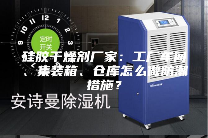 硅膠干燥劑廠家：工廠車間、集裝箱、倉庫怎么做防潮措施？