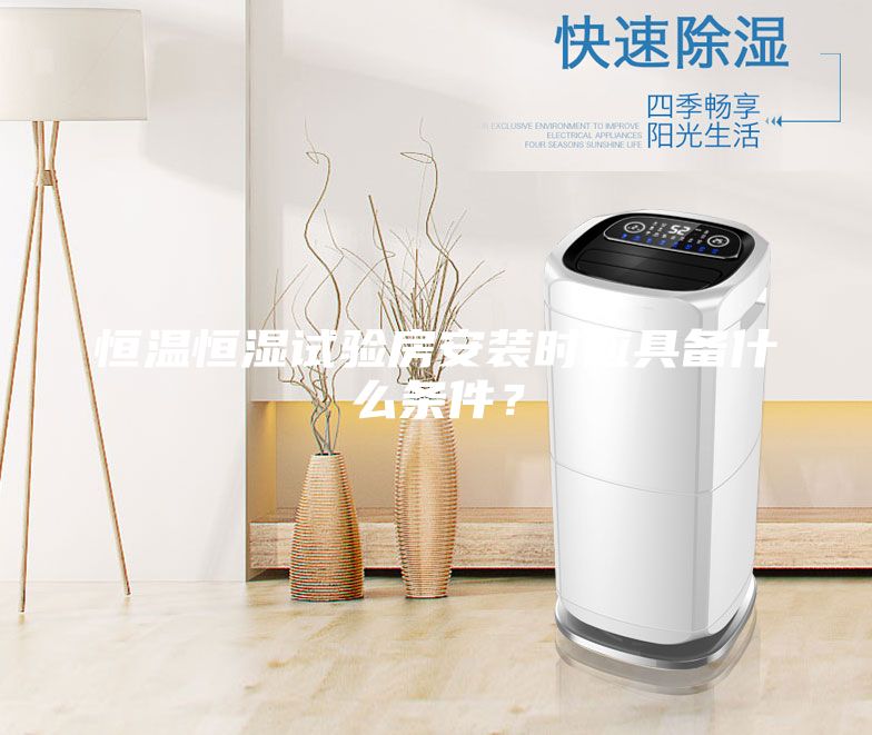 恒溫恒濕試驗房安裝時應具備什么條件？
