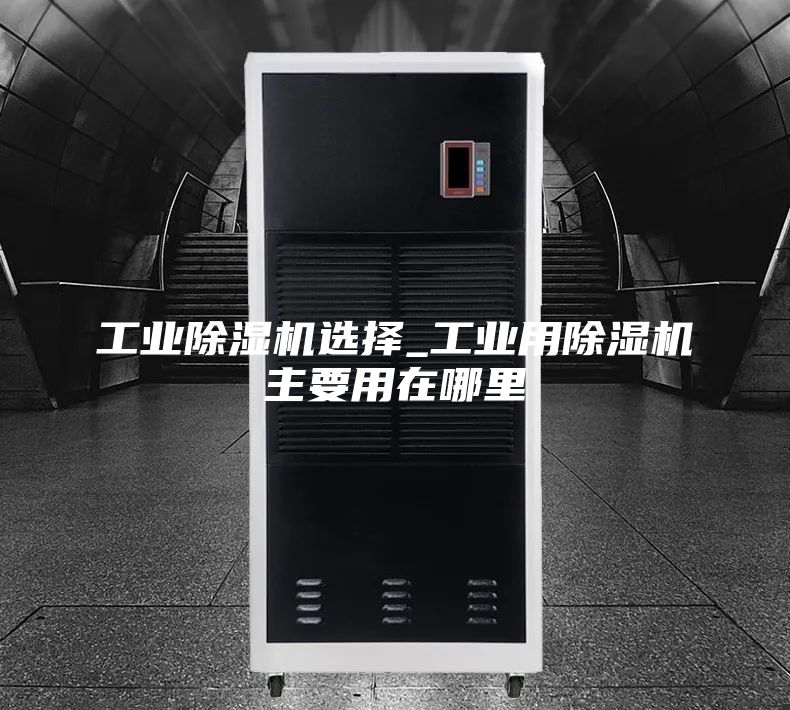 工業(yè)除濕機(jī)選擇_工業(yè)用除濕機(jī)主要用在哪里