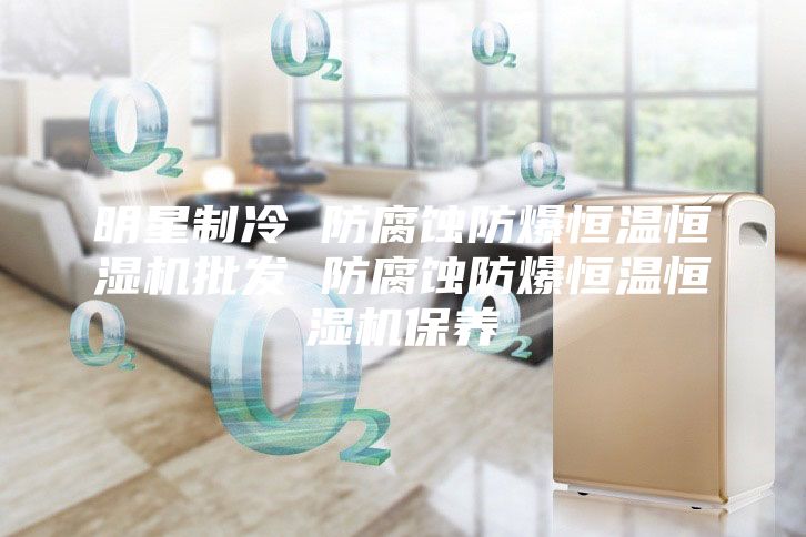 明星制冷 防腐蝕防爆恒溫恒濕機批發 防腐蝕防爆恒溫恒濕機保養