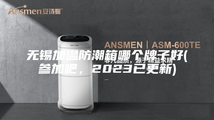 無(wú)錫加溫防潮箱哪個(gè)牌子好(參加吧，2023已更新)