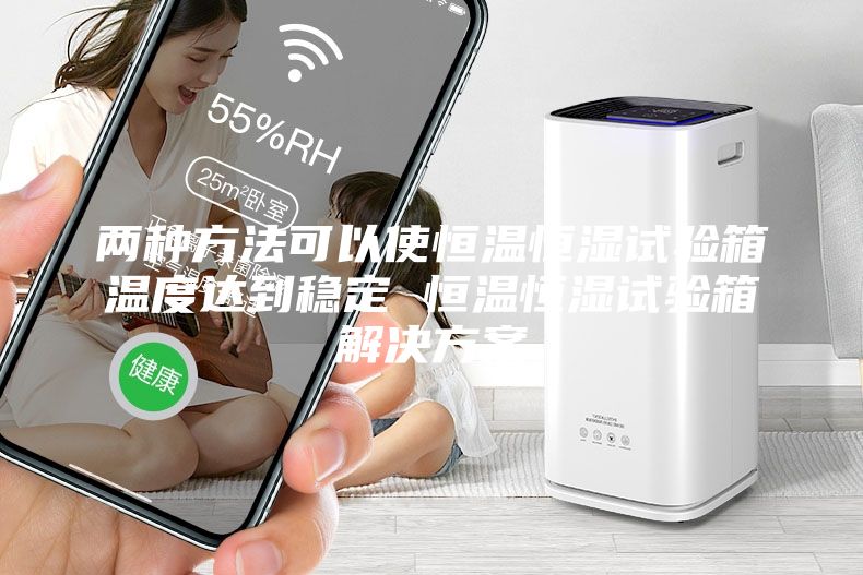 兩種方法可以使恒溫恒濕試驗箱溫度達(dá)到穩(wěn)定 恒溫恒濕試驗箱解決方案