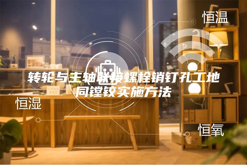 轉輪與主軸聯接螺栓銷釘孔工地同鏜鉸實施方法