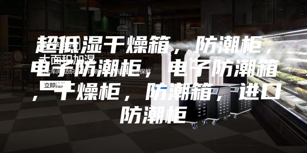 超低濕干燥箱，防潮柜，電子防潮柜，電子防潮箱，干燥柜，防潮箱，進口防潮柜